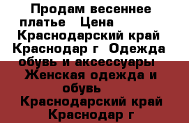 Продам весеннее платье › Цена ­ 2 500 - Краснодарский край, Краснодар г. Одежда, обувь и аксессуары » Женская одежда и обувь   . Краснодарский край,Краснодар г.